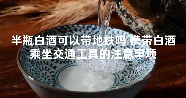 半瓶白酒可以带地铁吗 携带白酒乘坐交通工具的注意事项